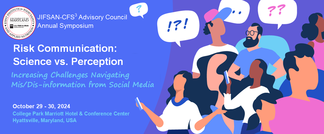 JIFSAN-CFS3 Advisory Council Annual Symposium. Risk Communication: Science vs. Perception; Increasing Challenges Navigating Mis/Dis-information from Social Media. October 29-30, 2024. College Park Marriott Hotel & Conference Center. College Park, Maryland, USA.